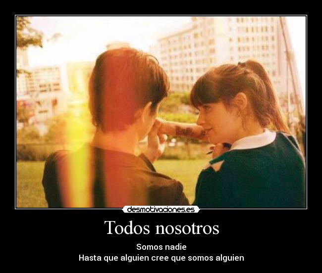 Todos nosotros - Somos nadie
Hasta que alguien cree que somos alguien