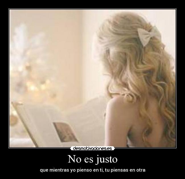 No es justo - que mientras yo pienso en ti, tu piensas en otra