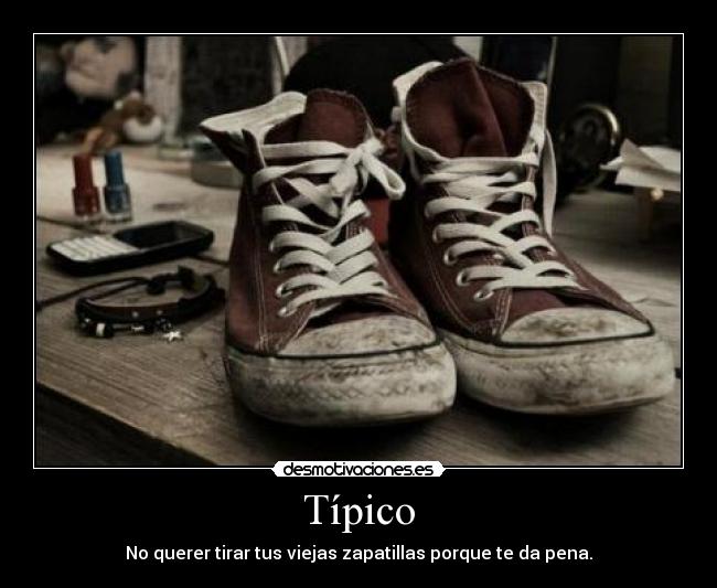 Típico - No querer tirar tus viejas zapatillas porque te da pena.