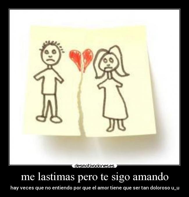 me lastimas pero te sigo amando - hay veces que no entiendo por que el amor tiene que ser tan doloroso u_u