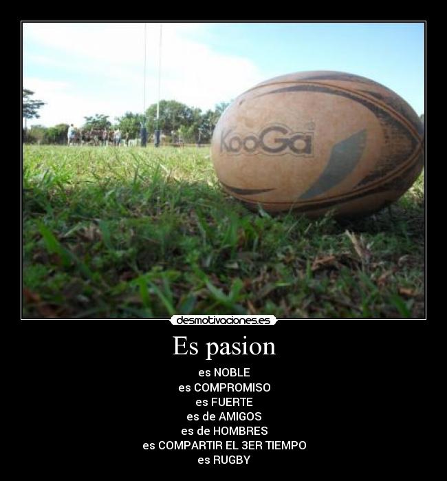 Es pasion - es NOBLE
es COMPROMISO
es FUERTE
es de AMIGOS
es de HOMBRES
es COMPARTIR EL 3ER TIEMPO
es RUGBY