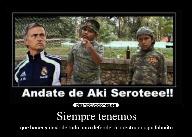 Siempre tenemos - que hacer y desir de todo para defender a nuestro aquipo faborito