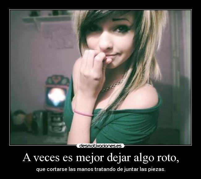 A veces es mejor dejar algo roto, - que cortarse las manos tratando de juntar las piezas.