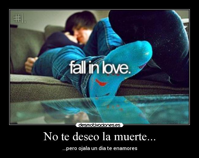 No te deseo la muerte... - ...pero ojala un dia te enamores