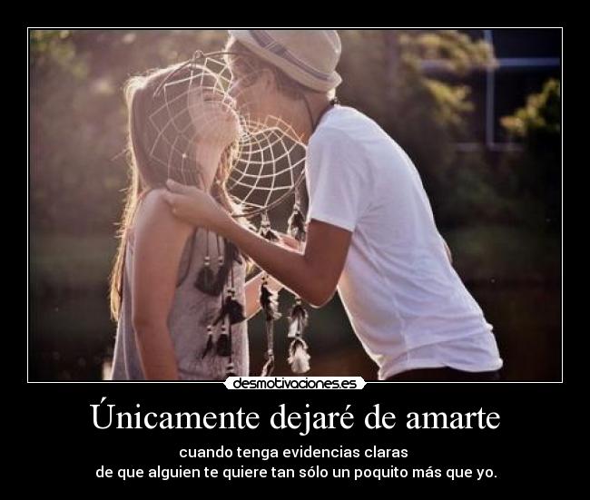 Únicamente dejaré de amarte - cuando tenga evidencias claras 
de que alguien te quiere tan sólo un poquito más que yo.
