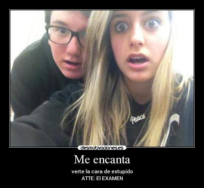 Me encanta - verte la cara de estupido
ATTE: El EXAMEN