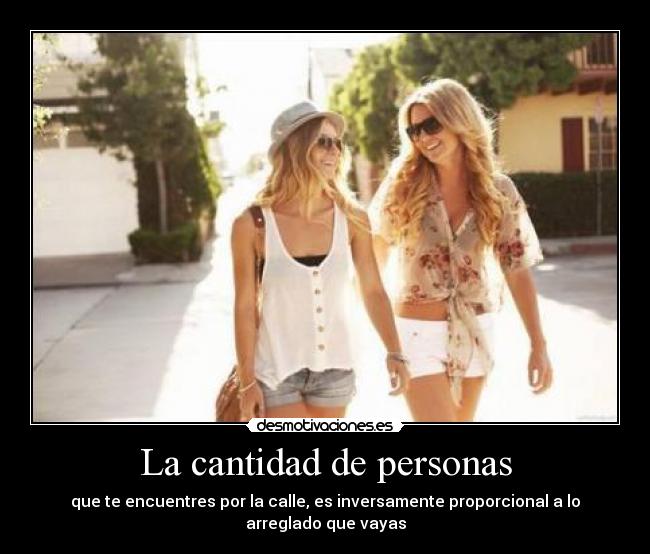La cantidad de personas - que te encuentres por la calle, es inversamente proporcional a lo arreglado que vayas