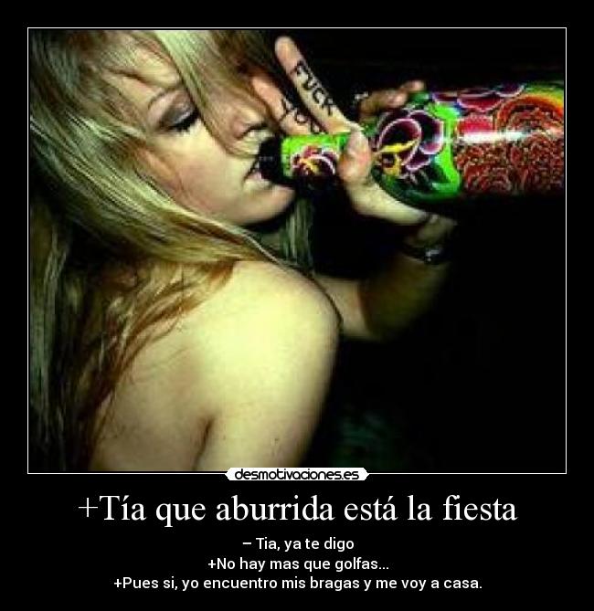 +Tía que aburrida está la fiesta - – Tia, ya te digo
+No hay mas que golfas...
+Pues si, yo encuentro mis bragas y me voy a casa.