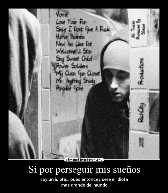 Si por perseguir mis sueños - soy un idiota... pues entonces seré el idiota
mas grande del mundo
