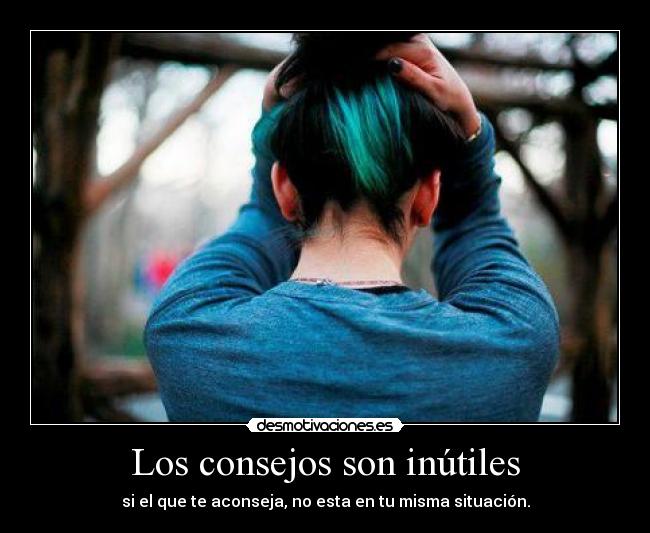 Los consejos son inútiles - si el que te aconseja, no esta en tu misma situación.