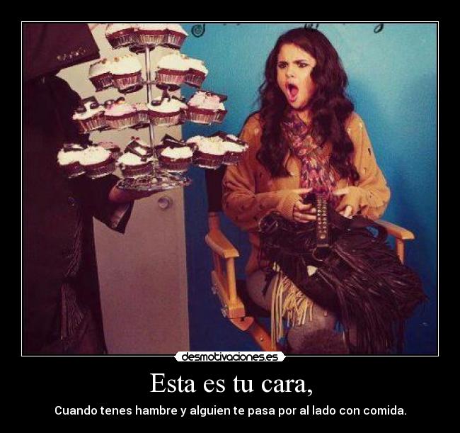 Esta es tu cara, - Cuando tenes hambre y alguien te pasa por al lado con comida.