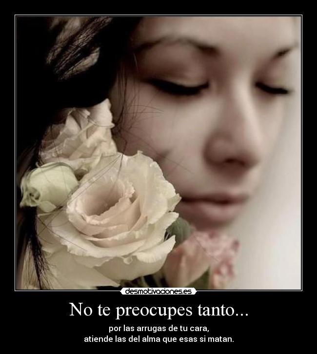 No te preocupes tanto... - por las arrugas de tu cara,
atiende las del alma que esas si matan.