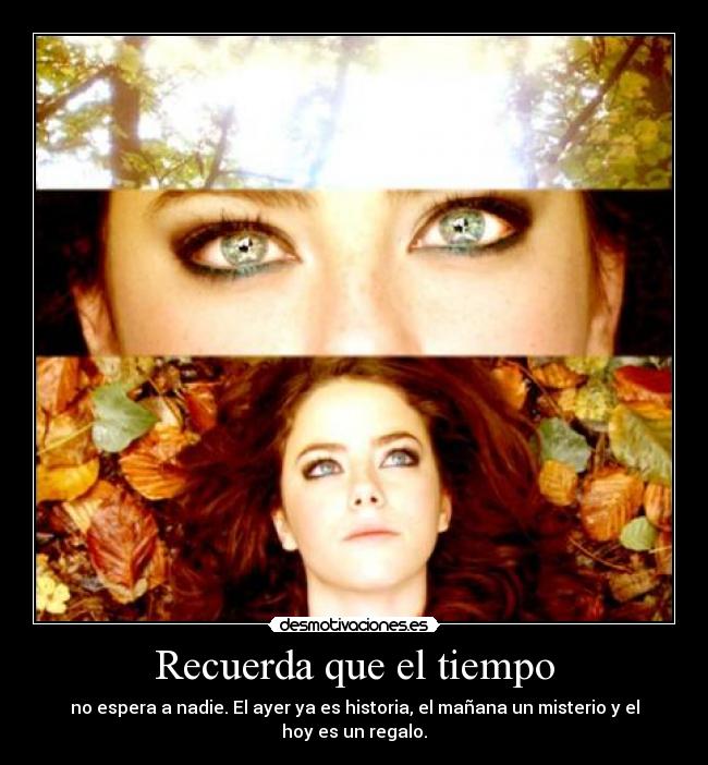 Recuerda que el tiempo - no espera a nadie. El ayer ya es historia, el mañana un misterio y el hoy es un regalo.