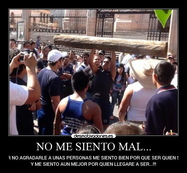 NO ME SIENTO MAL... - POR NO AGRADARLE A UNAS PERSONAS ME SIENTO BIEN POR QUE SER QUIEN SOY
Y ME SIENTO AUN MEJOR POR QUIEN LLEGARE A SER...!!!