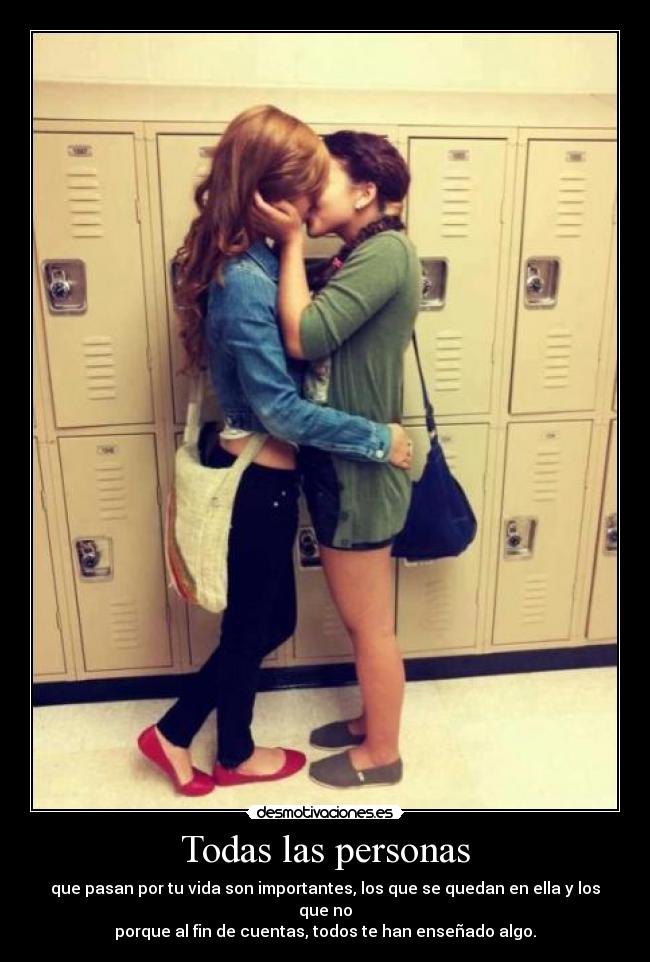 Todas las personas - que pasan por tu vida son importantes, los que se quedan en ella y los que no
porque al fin de cuentas, todos te han enseñado algo.