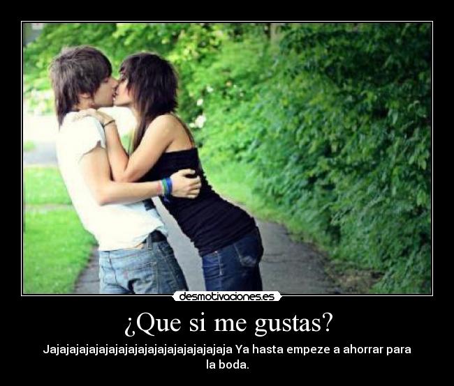 ¿Que si me gustas? - Jajajajajajajajajajajajajajajajajajaja Ya hasta empeze a ahorrar para la boda.