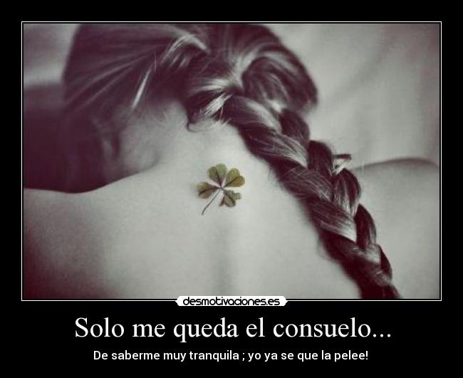 Solo me queda el consuelo... - De saberme muy tranquila ; yo ya se que la pelee! ♪