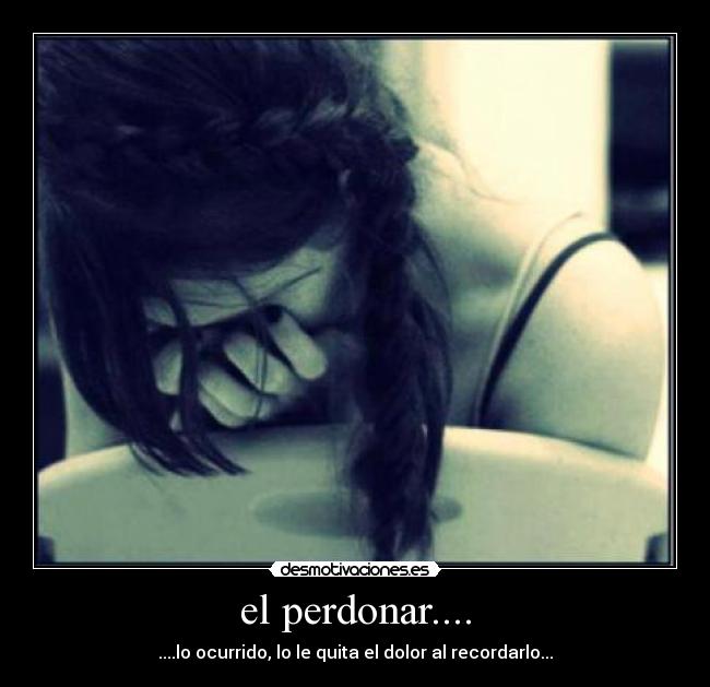 el perdonar.... - ....lo ocurrido, lo le quita el dolor al recordarlo...