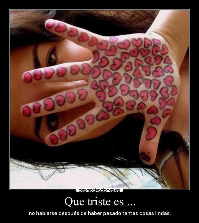 Que triste es ... - no hablarse después de haber pasado tantas cosas lindas.