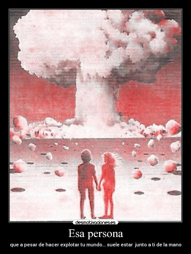 Esa persona - que a pesar de hacer explotar tu mundo... suele estar junto a ti de la mano