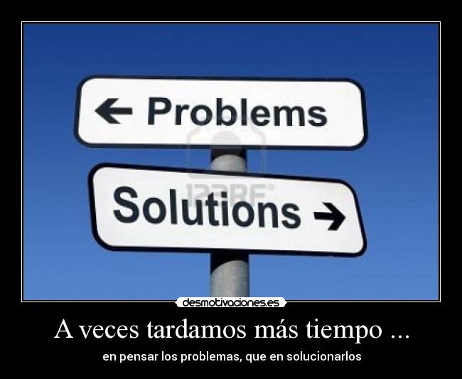 A veces tardamos más tiempo ... - en pensar los problemas, que en solucionarlos