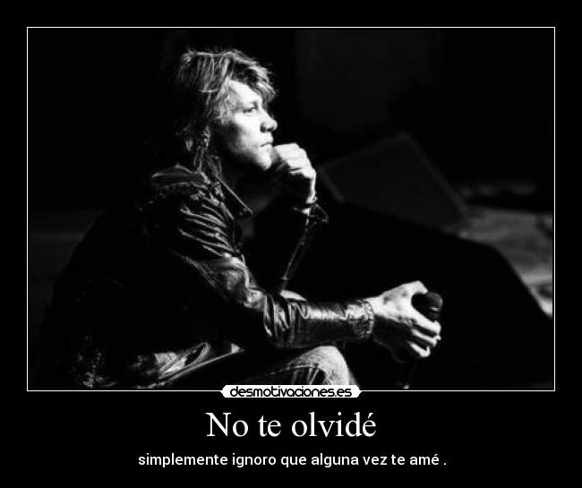 No te olvidé - simplemente ignoro que alguna vez te amé .