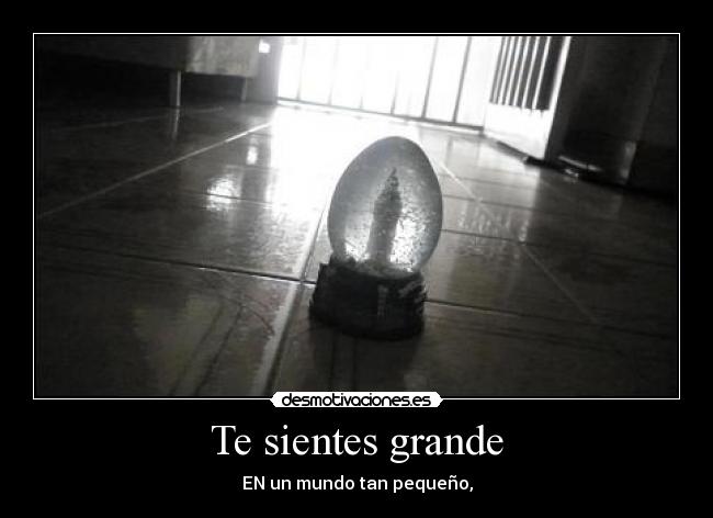 Te sientes grande - EN un mundo tan pequeño,