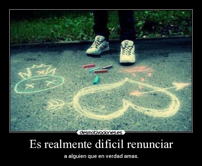 Es realmente dificil renunciar - a alguien que en verdad amas.