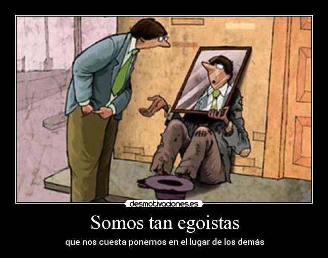 Somos tan egoistas - que nos cuesta ponernos en el lugar de los demás