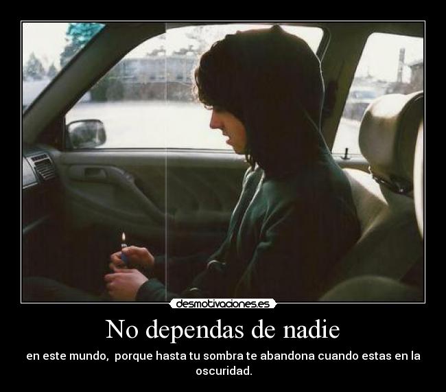 No dependas de nadie - en este mundo, porque hasta tu sombra te abandona cuando estas en la oscuridad.