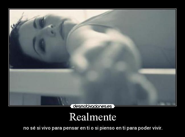 Realmente - no sé si vivo para pensar en ti o si pienso en ti para poder vivir.