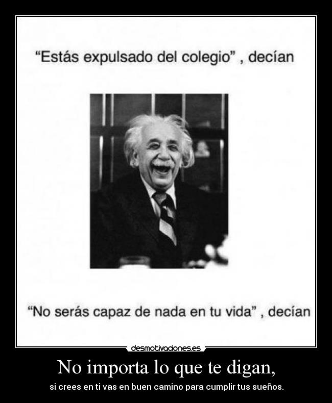 No importa lo que te digan, - si crees en ti vas en buen camino para cumplir tus sueños.