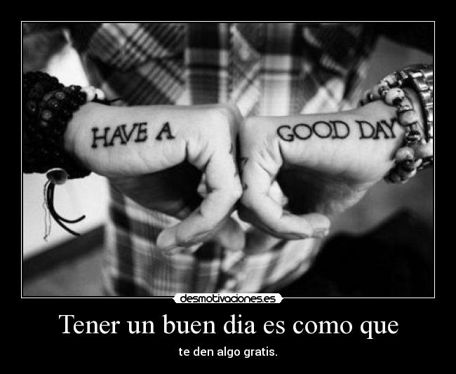Tener un buen dia es como que - te den algo gratis.
