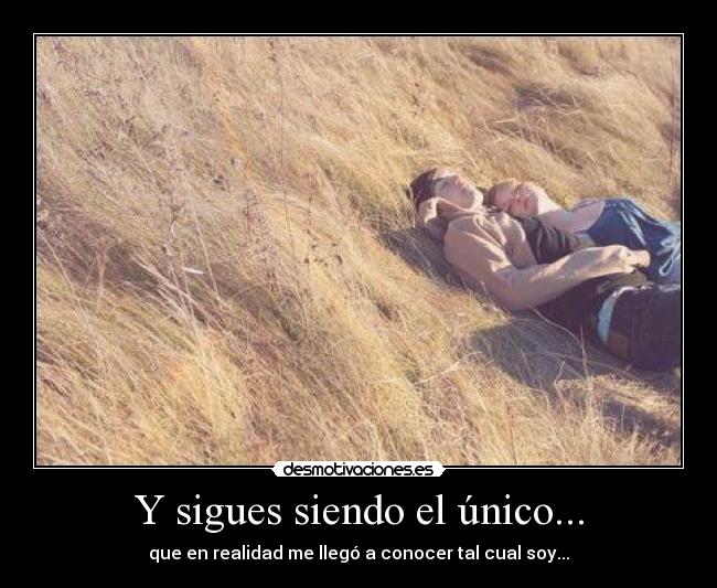 Y sigues siendo el único... - que en realidad me llegó a conocer tal cual soy...