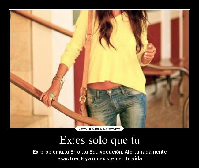 Ex:es solo que tu - Ex-problema,tu Error,tu Equivocación. Afortunadamente
esas tres E ya no existen en tu vida