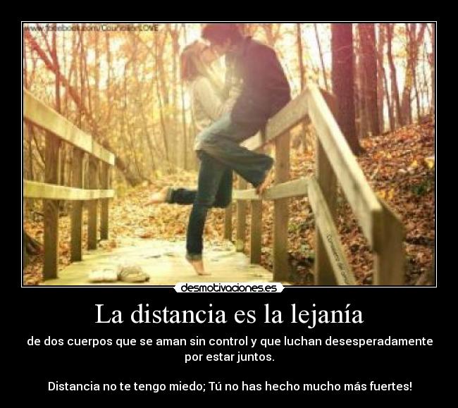 La distancia es la lejanía - de dos cuerpos que se aman sin control y que luchan desesperadamente
por estar juntos.

Distancia no te tengo miedo; Tú no has hecho mucho más fuertes!