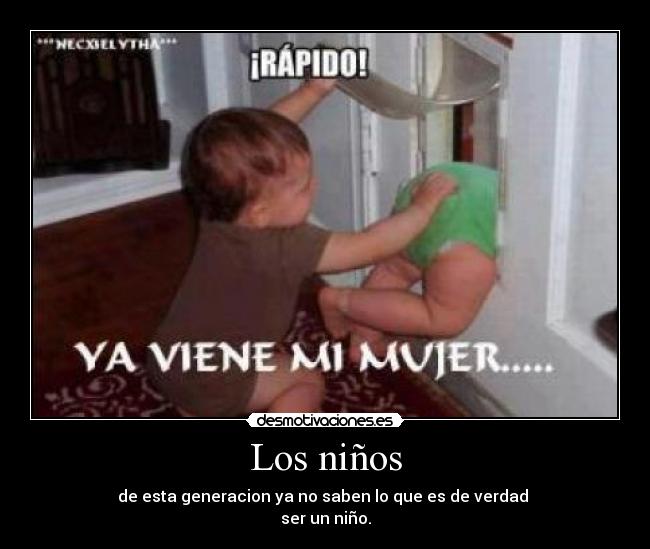 Los niños - de esta generacion ya no saben lo que es de verdad 
ser un niño.