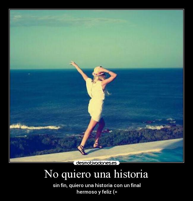 No quiero una historia - sin fin, quiero una historia con un final
hermoso y feliz (=
