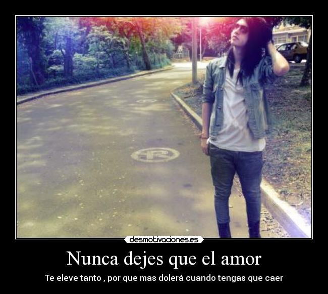 Nunca dejes que el amor - Te eleve tanto , por que mas dolerá cuando tengas que caer