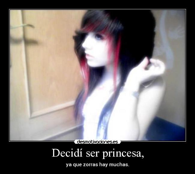 Decidí ser princesa, - ya que zorras hay muchas.