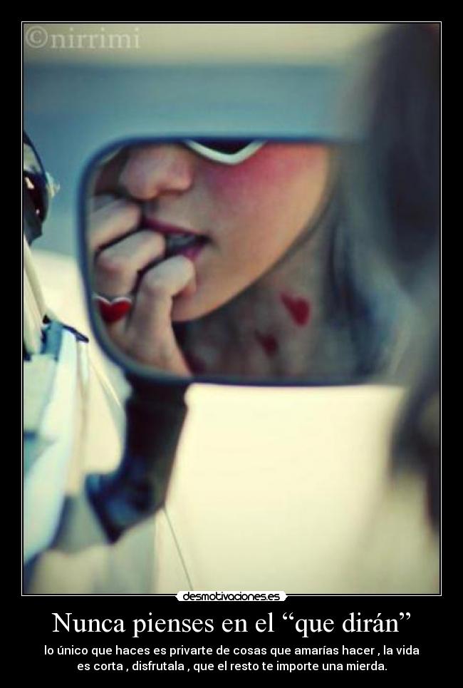 Nunca pienses en el “que dirán” - lo único que haces es privarte de cosas que amarías hacer , la vida
es corta , disfrutala , que el resto te importe una mierda.