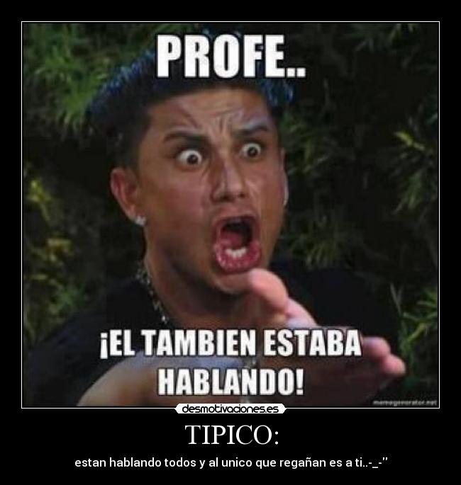 TIPICO: - estan hablando todos y al unico que regañan es a ti..-_-