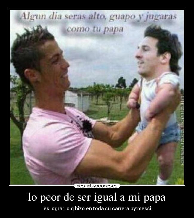 lo peor de ser igual a mi papa - es lograr lo q hizo en toda su carrera by:messi
