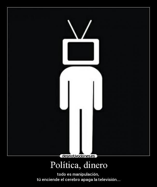 Política, dinero - todo es manipulación,
tú enciende el cerebro apaga la televisión....