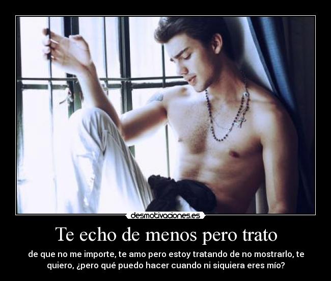 Te echo de menos pero trato - de que no me importe, te amo pero estoy tratando de no mostrarlo, te
quiero, ¿pero qué puedo hacer cuando ni siquiera eres mío?