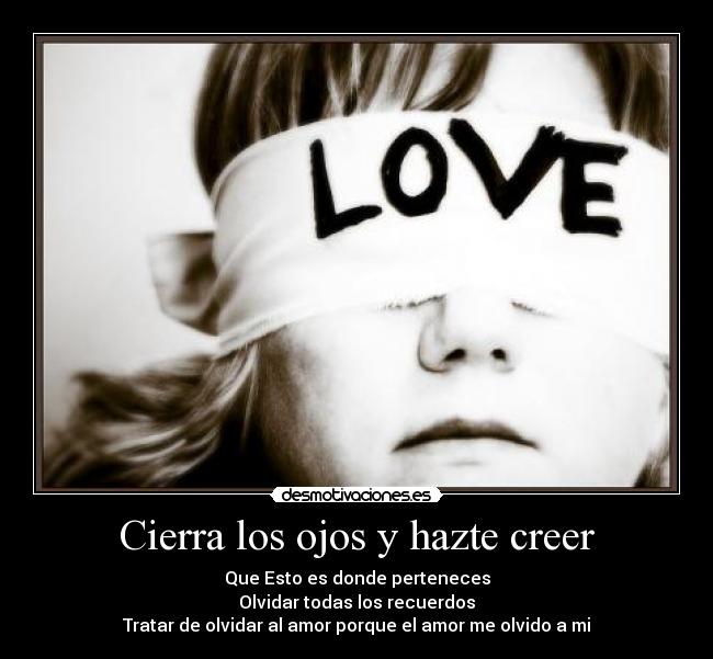 Cierra los ojos y hazte creer - Que Esto es donde perteneces
Olvidar todas los recuerdos
Tratar de olvidar al amor porque el amor me olvido a mi
