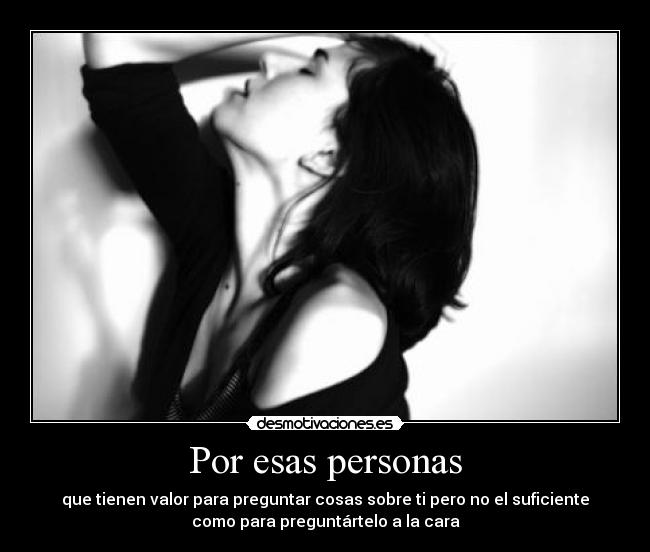 Por esas personas - que tienen valor para preguntar cosas sobre ti pero no el suficiente
como para preguntártelo a la cara