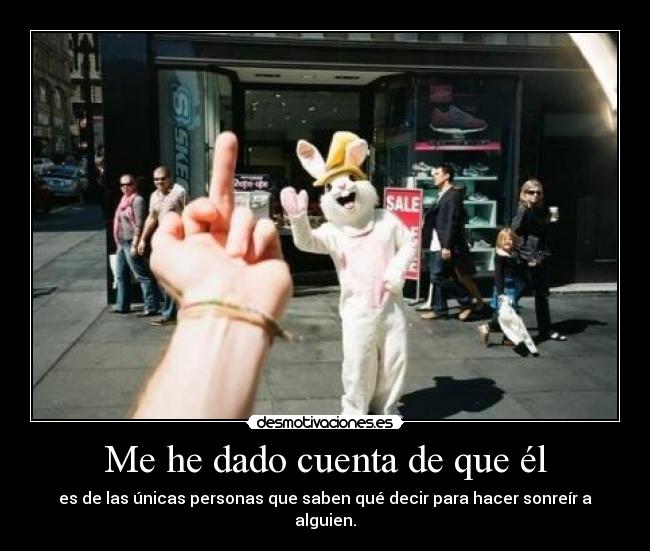 Me he dado cuenta de que él - es de las únicas personas que saben qué decir para hacer sonreír a alguien.