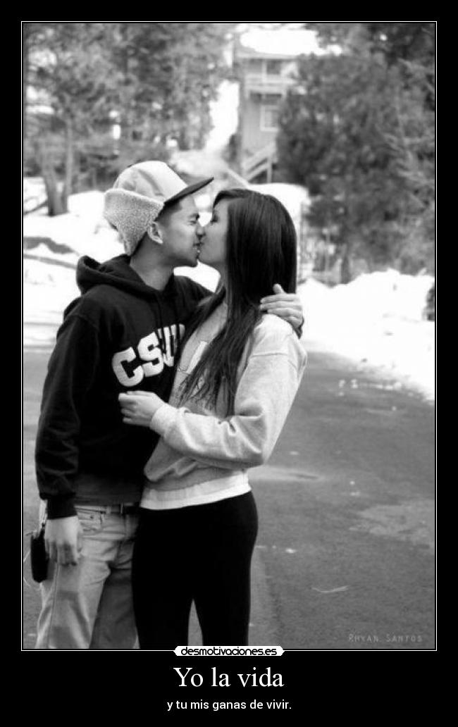 Yo la vida - y tu mis ganas de vivir.
