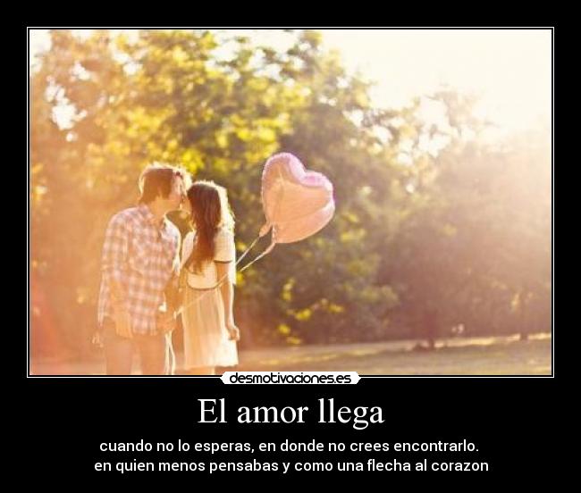 El amor llega - cuando no lo esperas, en donde no crees encontrarlo.
en quien menos pensabas y como una flecha al corazon